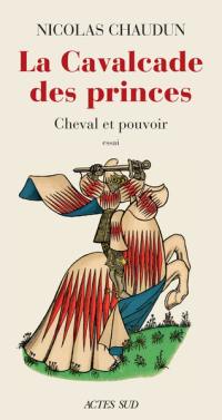 La cavalcade des princes : cheval et pouvoir : essai