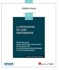 Le patrimoine du chef d'entreprise : guide pratique pour constituer, développer et transmettre son patrimoine professionnel et non professionnel
