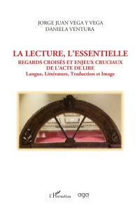 La lecture, l'essentielle : regards croisés et enjeux cruciaux de l'acte de lire : langue, littérature, traduction et image