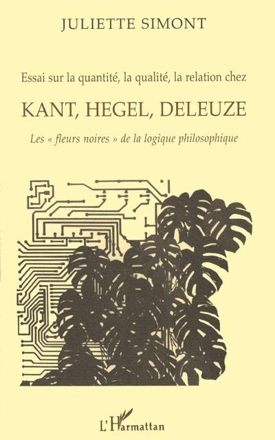 Essai sur la quantité, la qualité, la relation chez Kant, Hegel, Deleuze : les fleurs noires de la logique philosophique Essai sur la quantité, la qualité, la relation chez Kant, Hegel, Deleuze : les fleurs noires de la logique philosophique