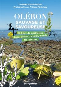 Oléron sauvage et savoureuse : 10 lieux de cueillettes : terre, estran rocheux, marais, 30 recettes