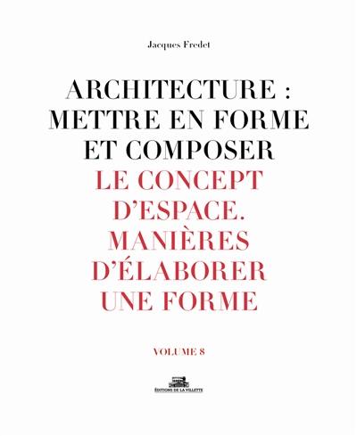 Architecture : mettre en forme et composer. Vol. 8. Le concept d'espace, manières d'élaborer une forme Architecture : mettre en forme et composer. Vol. 8. Le concept d'espace, manières d'élaborer une forme