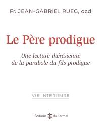 Le père prodigue : Dieu toujours fidèle : une lecture thérésienne de la parabole de l'enfant prodigue