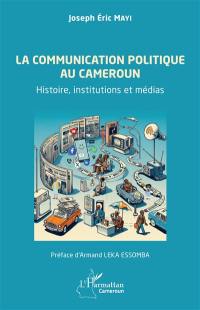 La communication politique au Cameroun : histoire, institutions et médias