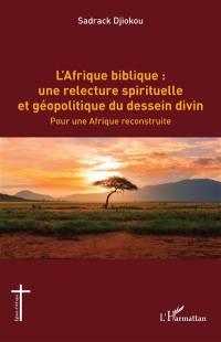 L'Afrique biblique : une relecture spirituelle et géopolitique du dessein divin : pour une Afrique reconstruite