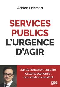 Services publics, l'urgence d'agir : santé, éducation, sécurité, culture, économie : des solutions existent