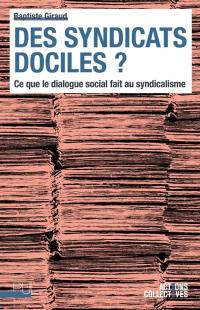 Des syndicats dociles ? : ce que le dialogue social fait au syndicalisme