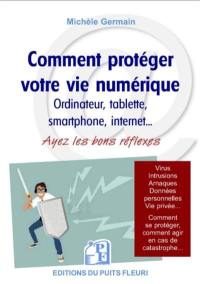 Comment protéger votre vie numérique : ordinateur, tablette, smarphone, Internet... : ayez les bons réflexes, protégez-vous contre les virus et arnaques, protégez votre vie privée
