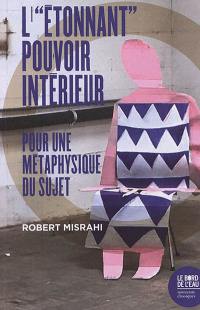 L'étonnant pouvoir intérieur : pour une métaphysique du sujet L'étonnant pouvoir intérieur : pour une métaphysique du sujet