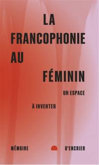 La francophonie au féminin : Un espace à inventer La francophonie au féminin : Un espace à inventer