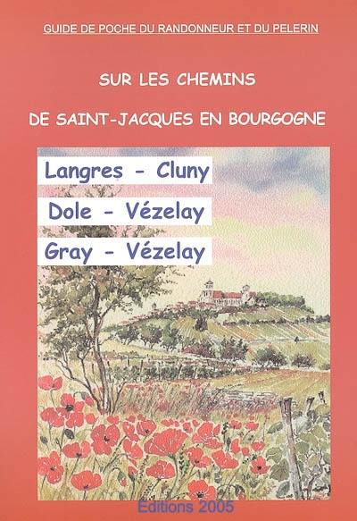 Sur les chemins de Saint-Jacques en Bourgogne : Langres-Cluny, Dole-Vézelay, Gray-Vézelay : chemins à suivre, hébergements, patrimoine, historique Sur les chemins de Saint-Jacques en Bourgogne : Langres-Cluny, Dole-Vézelay, Gray-Vézelay : chemins à suivre, hébergements, patrimoine, historique