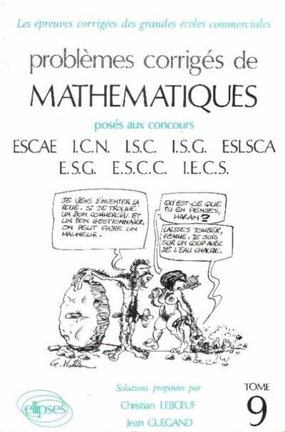 Problèmes corrigés de mathématiques posés aux concours ESCAE, ICN, ISC, ESLSCA, ESG, ESCC, IECS. Vol. 9 Problèmes corrigés de mathématiques posés aux concours ESCAE, ICN, ISC, ESLSCA, ESG, ESCC, IECS. Vol. 9