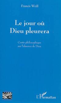 Le jour où Dieu pleurera : conte philosophique sur l'absence de Dieu