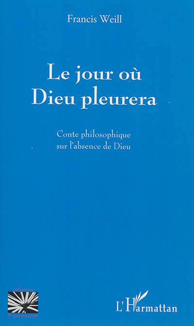 Le jour où Dieu pleurera : conte philosophique sur l'absence de Dieu