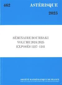 Astérisque, n° 462. Séminaire Bourbaki : volume 2024-2025, exposés 1227-1241