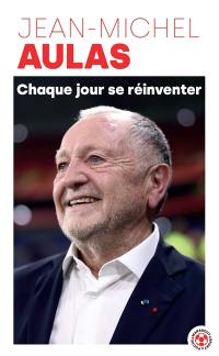 Chaque jour se réinventer : les leçons d'une vie : l'ex-président de l'Olympique lyonnais se confie