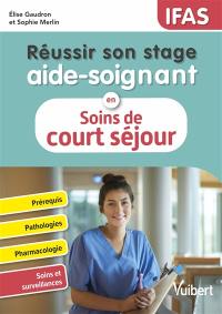 Réussir son stage aide-soignant en soins de court séjour : prérequis, pathologies, pharmacologie, soins et surveillances : IFAS