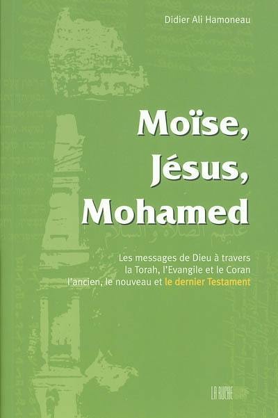 Moïse, Jésus, Mohamed : messages de Dieu à travers la Torah, l'Evangile et le Coran, l'ancien, le nouveau, le dernier Testament Moïse, Jésus, Mohamed : messages de Dieu à travers la Torah, l'Evangile et le Coran, l'ancien, le nouveau, le dernier Testament