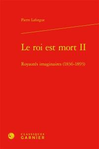 Le roi est mort. Vol. 2. Royautés imaginaires (1836-1893)