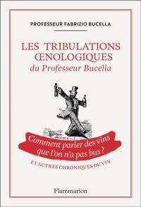 Les tribulations oenologiques du professeur Bucella : comment parler des vins que l'on n'a pas bus ? : et autres chroniques du vin