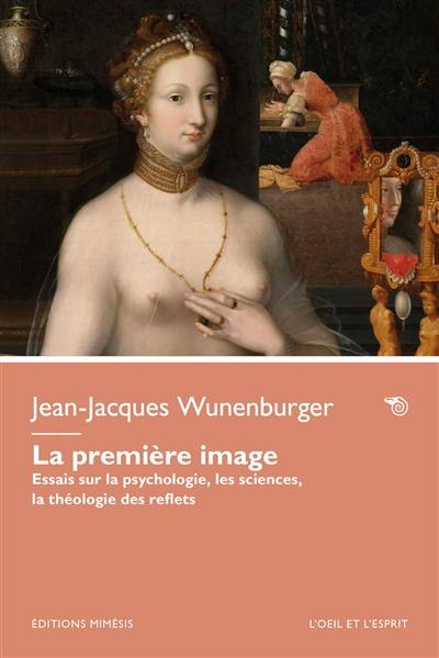 La première image : essais sur la psychologie, les sciences, la théologie des reflets