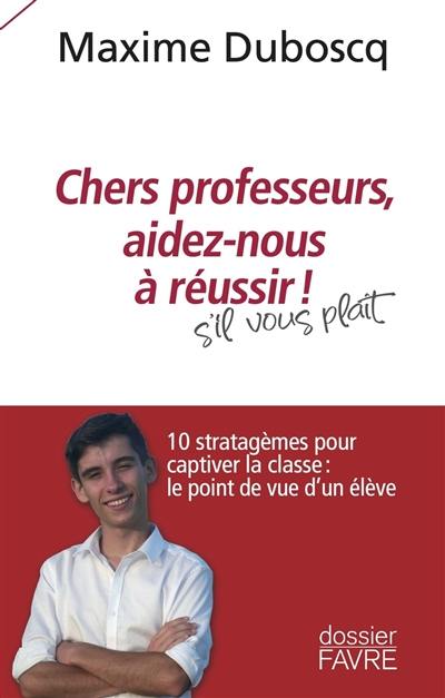 Chers professeurs, aidez-nous à réussir ! : s'il vous plaît : 10 stratagèmes pour captiver la classe, le point de vue d'un élève