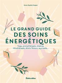 Le grand guide des soins énergétiques : yoga, aromathérapie, chakras, lithothérapie, élixirs floraux, ayurveda...