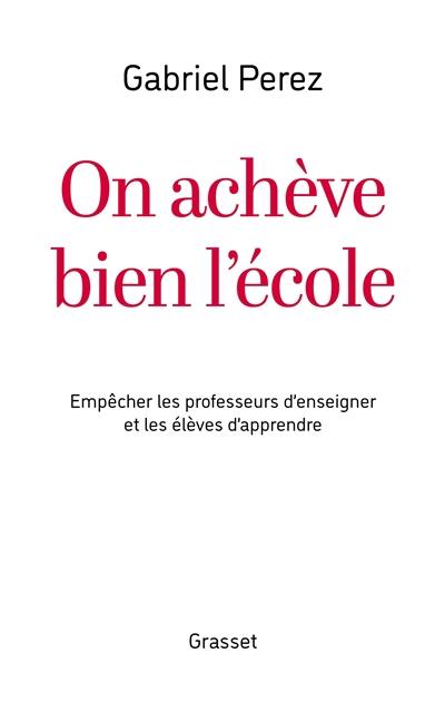 On achève bien l'école : empêcher les professeurs d'enseigner et les élèves d'apprendre On achève bien l'école : empêcher les professeurs d'enseigner et les élèves d'apprendre