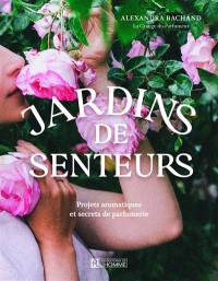 Jardins de senteurs : Projets aromatiques et secrets de parfumerie
