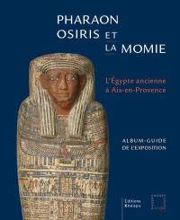 Pharaon, Osiris et la momie, l'Egypte ancienne à Aix-en-Provence : album-guide de l'exposition : exposition, Aix-en-Provence, Musée Granet, du 19 septembre 2020 au 14 février 2021