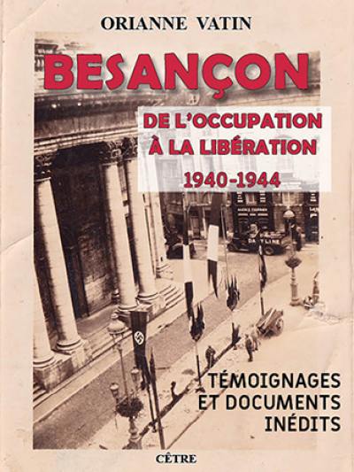 Besançon : de l'occupation à la libération, 1940-1944 : témoignages et documents inédits Besançon : de l'occupation à la libération, 1940-1944 : témoignages et documents inédits