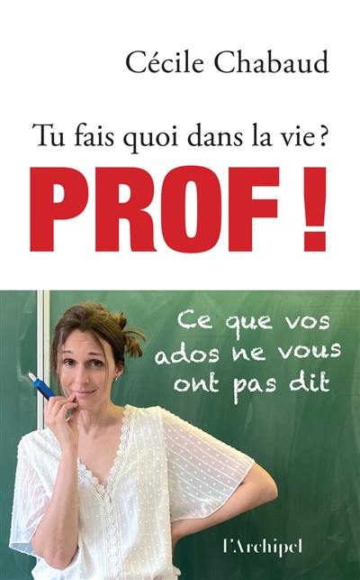 Tu fais quoi dans la vie ? : prof ! : ce que vos ados ne vous ont pas dit