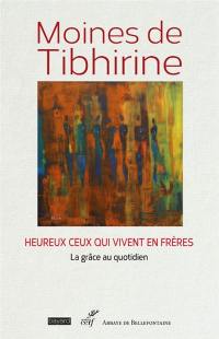 Les écrits de Tibhirine. Vol. 7. Moines de Tibhirine : heureux ceux qui vivent en frères : la grâce au quotidien