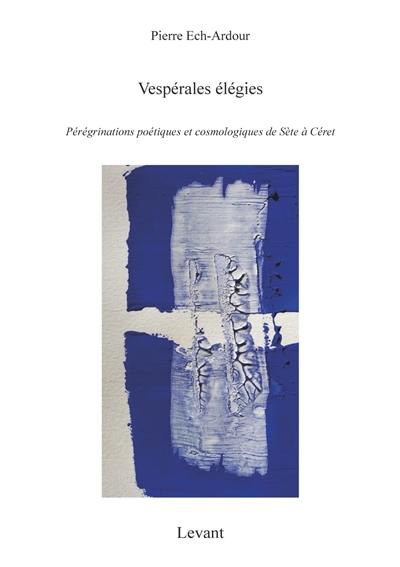 Trilogie. Vol. 1. Vespérales élégies : pérégrinations poétiques et cosmologiques de Sète à Céret Trilogie. Vol. 1. Vespérales élégies : pérégrinations poétiques et cosmologiques de Sète à Céret