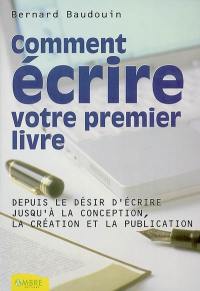 Comment écrire votre premier livre : depuis le désir d'écrire jusqu'à la conception, la création et la publication