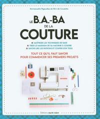Le b.a.-ba de la couture : maîtriser les techniques de base, tirer le maximum de sa machine à coudre, savoir lire les patrons et couper son tissu : tout ce qu'il faut savoir pour commencer ses premiers projets
