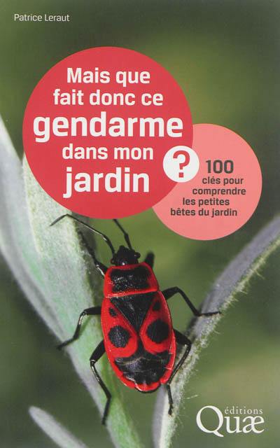 Mais que fait donc ce gendarme dans mon jardin ? : 100 clés pour comprendre les petites bêtes du jardin