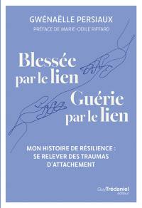 Blessée par le lien, guérie par le lien : mon histoire de résilience : se relever des traumas d'attachement