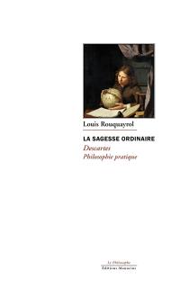 La sagesse ordinaire : Descartes, philosophie pratique