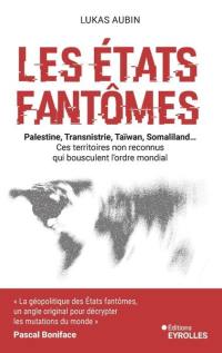 Les Etats fantômes : Palestine, Transnistrie, Taïwan, Somaliland... : ces territoires non reconnus qui bousculent l'ordre mondial