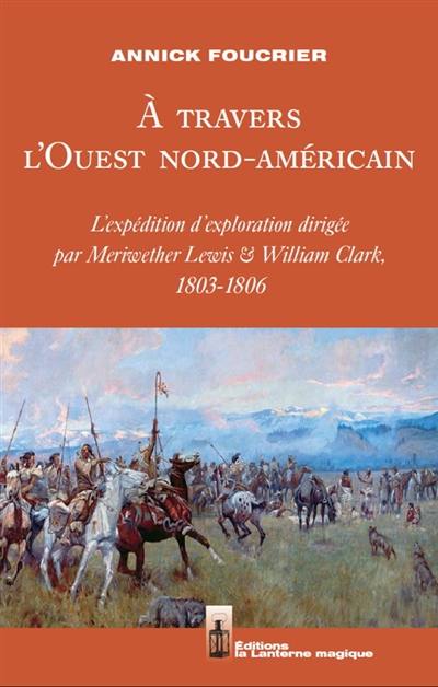 A travers l'Ouest nord-américain : l'expédition d'exploration dirigée par Meriwether Lewis & William Clark, 1803-1806 A travers l'Ouest nord-américain : l'expédition d'exploration dirigée par Meriwether Lewis & William Clark, 1803-1806