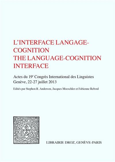 L'interface langage cognition : actes du 19e Congrès international des linguistes, 22-27 juillet 2013, Genève. The language-cognition interface L'interface langage cognition : actes du 19e Congrès international des linguistes, 22-27 juillet 2013, Genève. The language-cognition interface