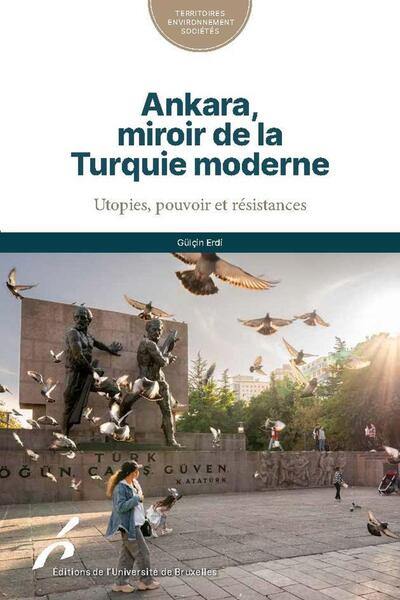 Ankara, miroir de la Turquie moderne : utopies, pouvoir et résistances