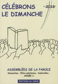Célébrons le dimanche 2013 : assemblées de la parole : dimanches, fêtes, pénitence, funérailles... année C
