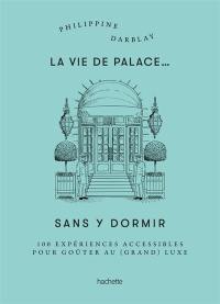 La vie de palace... sans y dormir : 100 expériences à vivre