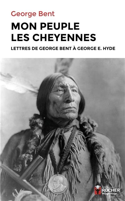 Mon peuple les Cheyennes : lettres de George Bent à George E. Hyde Mon peuple les Cheyennes : lettres de George Bent à George E. Hyde