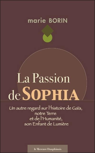 La passion de Sophia : un autre regard sur l'histoire de Gaïa, notre Terre et de l'humanité, son enfant de lumière