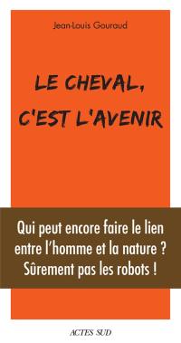 Le cheval, c'est l'avenir : qui peut encore faire le lien entre l'homme et la nature ? : sûrement pas les robots !