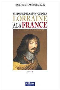 Histoire de la réunion de la Lorraine à la France. Vol. 2 Histoire de la réunion de la Lorraine à la France. Vol. 2