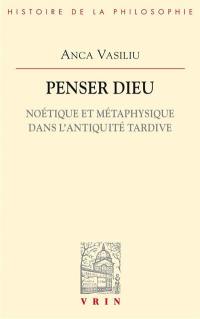Penser Dieu : noétique et métaphysique dans l'Antiquité tardive